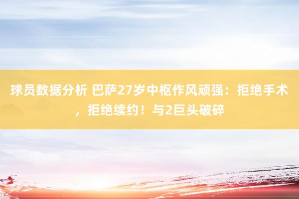 球员数据分析 巴萨27岁中枢作风顽强：拒绝手术，拒绝续约！与2巨头破碎