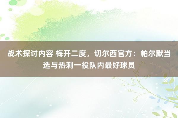 战术探讨内容 梅开二度，切尔西官方：帕尔默当选与热刺一役队内最好球员