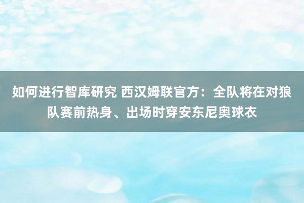 如何进行智库研究 西汉姆联官方：全队将在对狼队赛前热身、出场时穿安东尼奥球衣