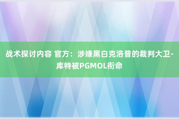 战术探讨内容 官方：涉嫌黑白克洛普的裁判大卫-库特被PGMOL衔命