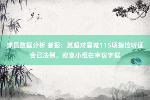 球员数据分析 邮报：英超对曼城115项指控听证会已法例，寂寞小组在审议字据