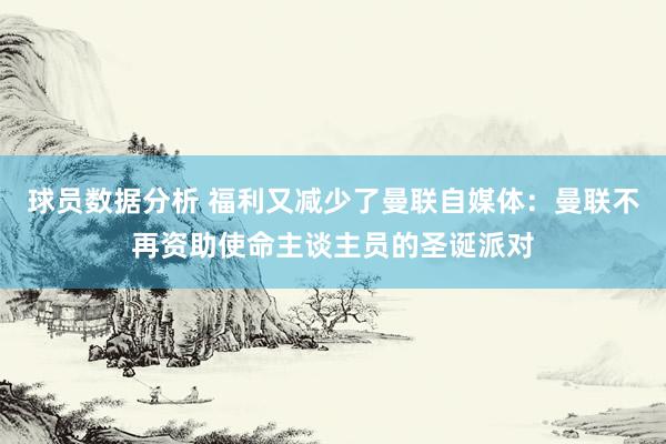 球员数据分析 福利又减少了曼联自媒体：曼联不再资助使命主谈主员的圣诞派对