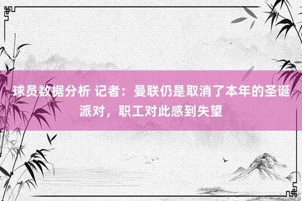 球员数据分析 记者：曼联仍是取消了本年的圣诞派对，职工对此感到失望