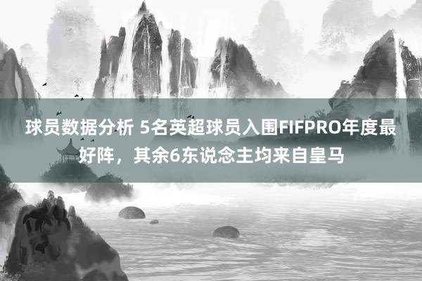 球员数据分析 5名英超球员入围FIFPRO年度最好阵，其余6东说念主均来自皇马