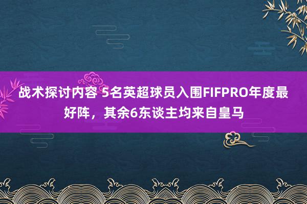 战术探讨内容 5名英超球员入围FIFPRO年度最好阵，其余6东谈主均来自皇马